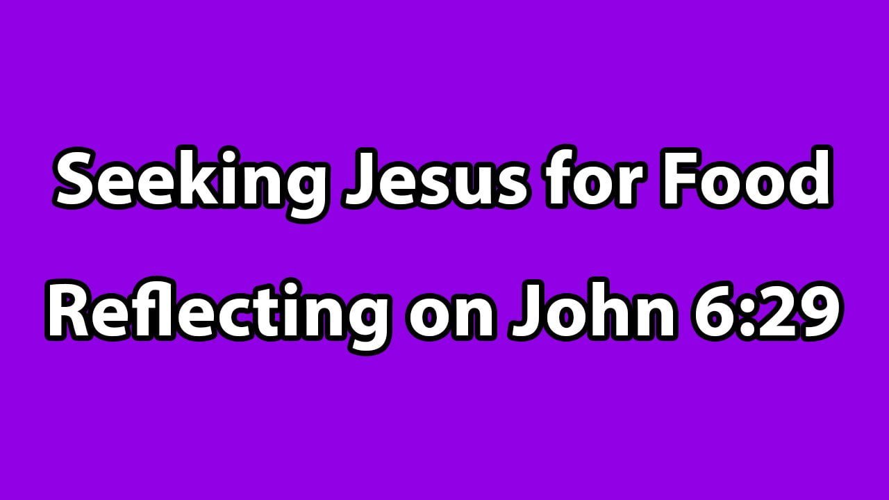 Reflecting on John 6:29 – Seeking Jesus for Food