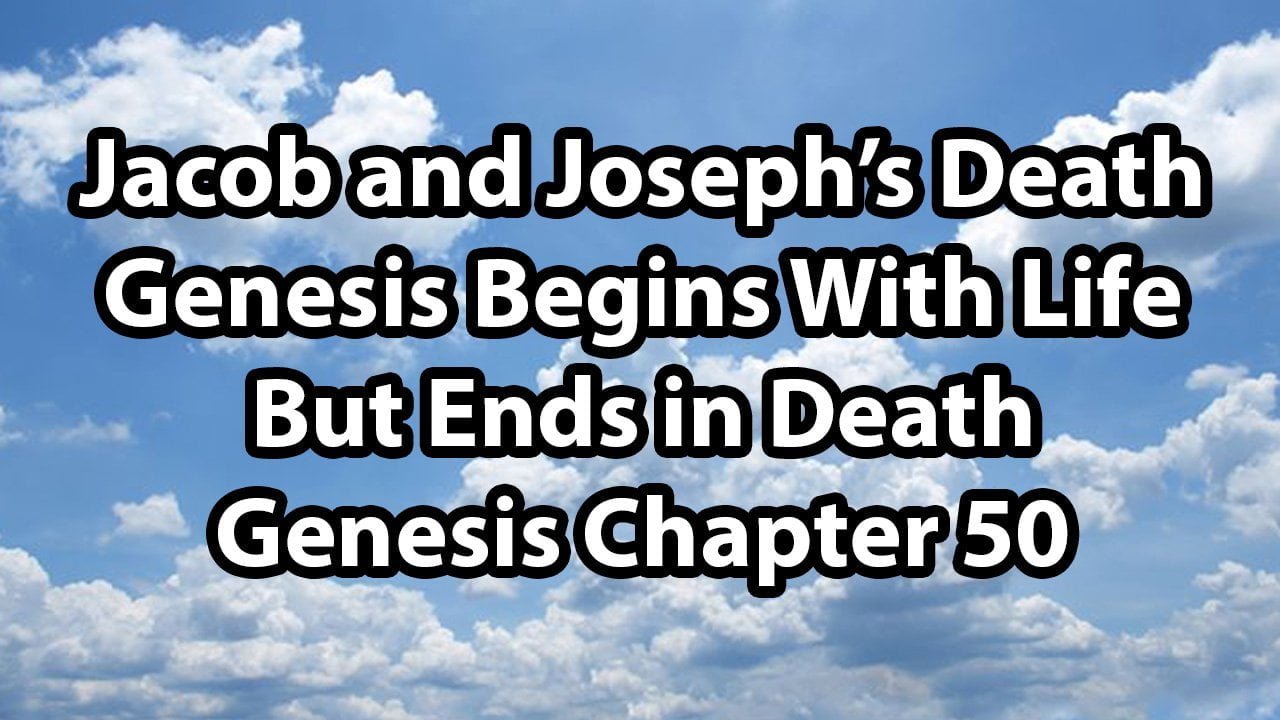 Jacob and Joseph’s Death (Genesis Begins With Life But Ends With Death) – Genesis Chapter 50