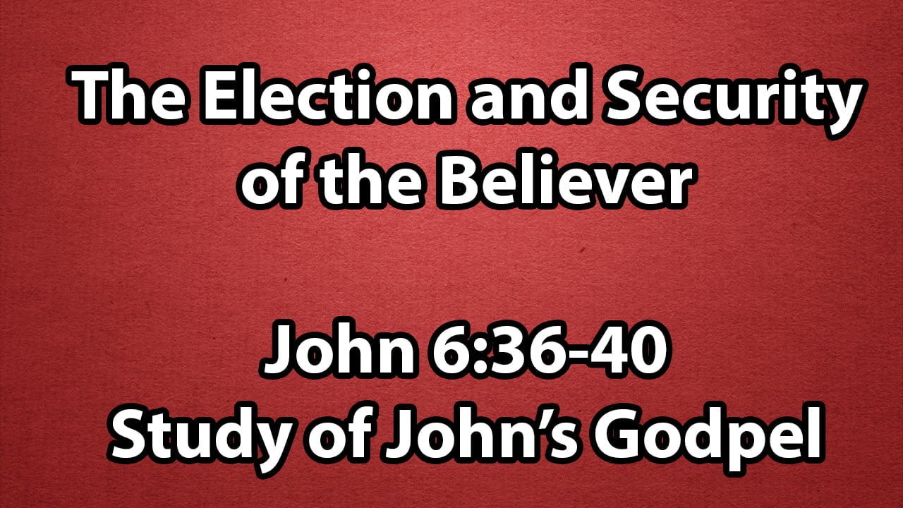 The Election and Security of the Believer – John 6:36-40